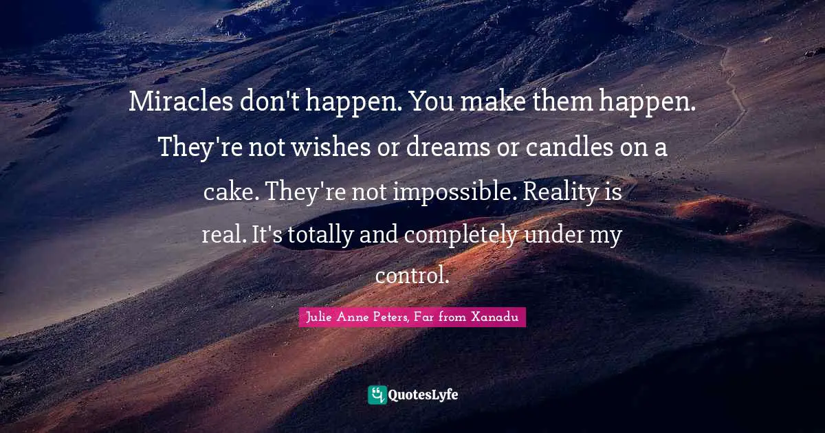 Miracles don't happen. You make them happen. They're not wishes or dreams or candles on a cake. They're not impossible. Reality is real. It's totally and completely under my control.