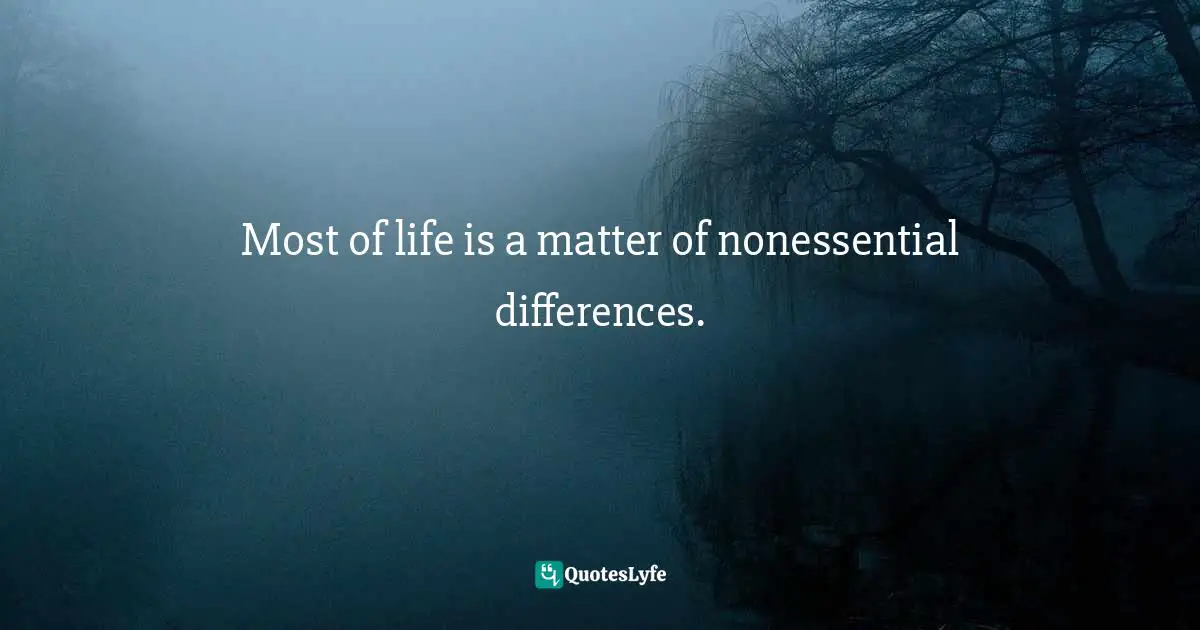 Most of life is a matter of nonessential differences.