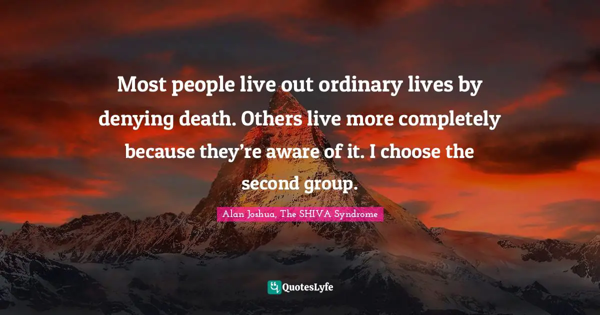 Most people live out ordinary lives by denying death. Others live more completely because they’re aware of it. I choose the second group.