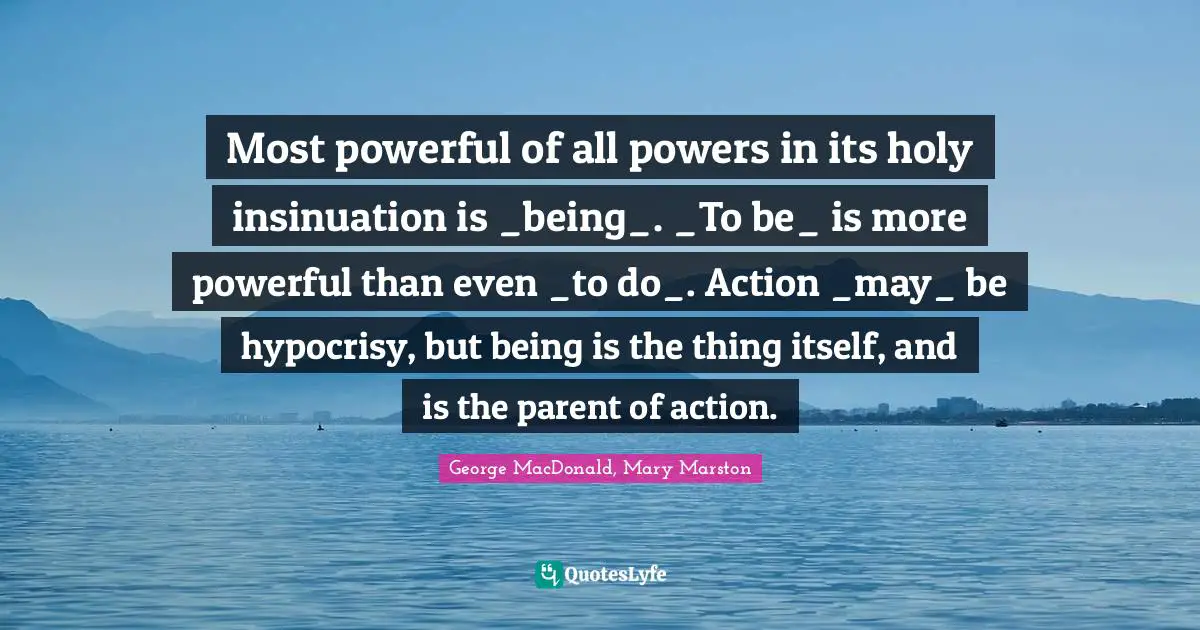 Most powerful of all powers in its holy insinuation is _being_. _To be_ is more powerful than even _to do_. Action _may_ be hypocrisy, but being is the thing itself, and is the parent of action.