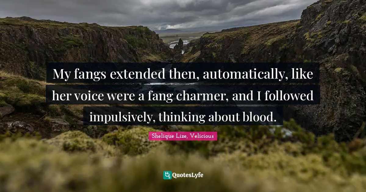 My fangs extended then, automatically, like her voice were a fang charmer, and I followed impulsively, thinking about blood.