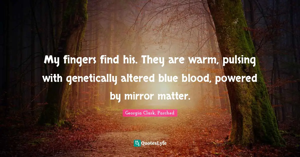 My fingers find his. They are warm, pulsing with genetically altered blue blood, powered by mirror matter.