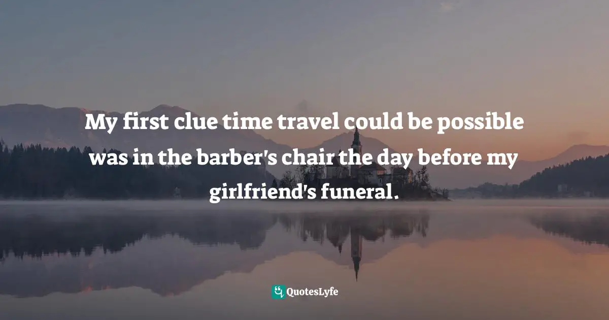 My first clue time travel could be possible was in the barber's chair the day before my girlfriend's funeral.