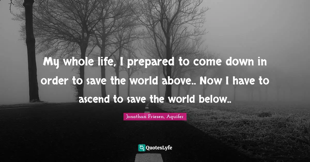 My whole life, I prepared to come down in order to save the world above.. Now I have to ascend to save the world below..