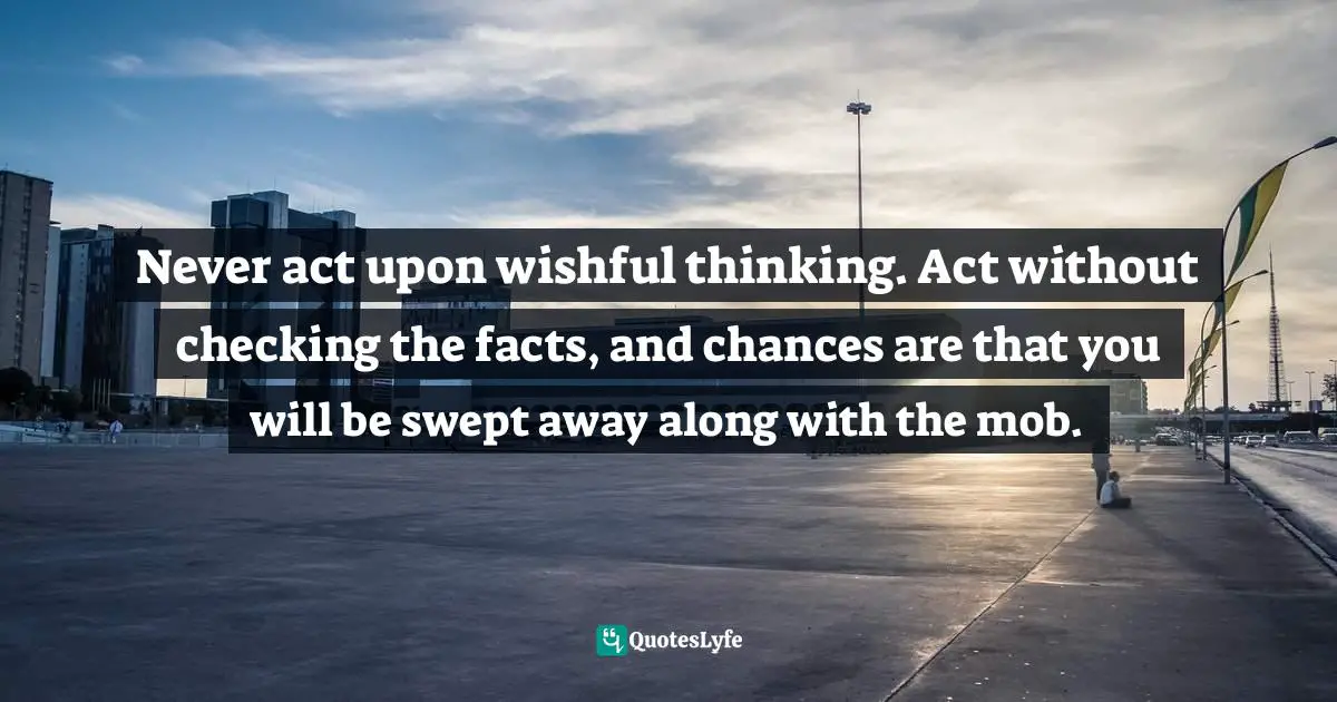 Encourage Quotes: "Never act upon wishful thinking. Act without checking the facts, and chances are that you will be swept away along with the mob."