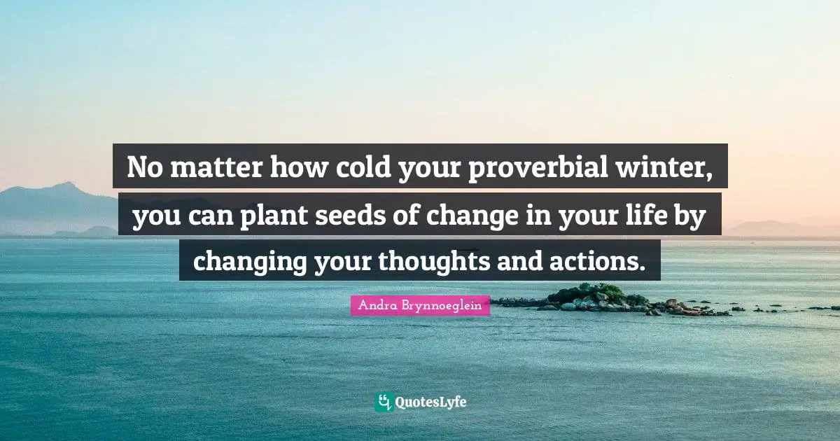 No matter how cold your proverbial winter, you can plant seeds of change in your life by changing your thoughts and actions.