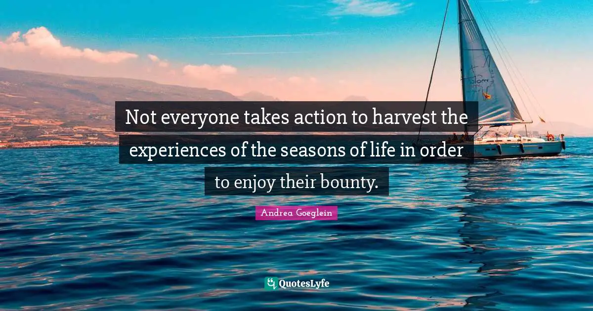 Andrea Goeglein Quotes: Not everyone takes action to harvest the experiences of the seasons of life in order to enjoy their bounty.