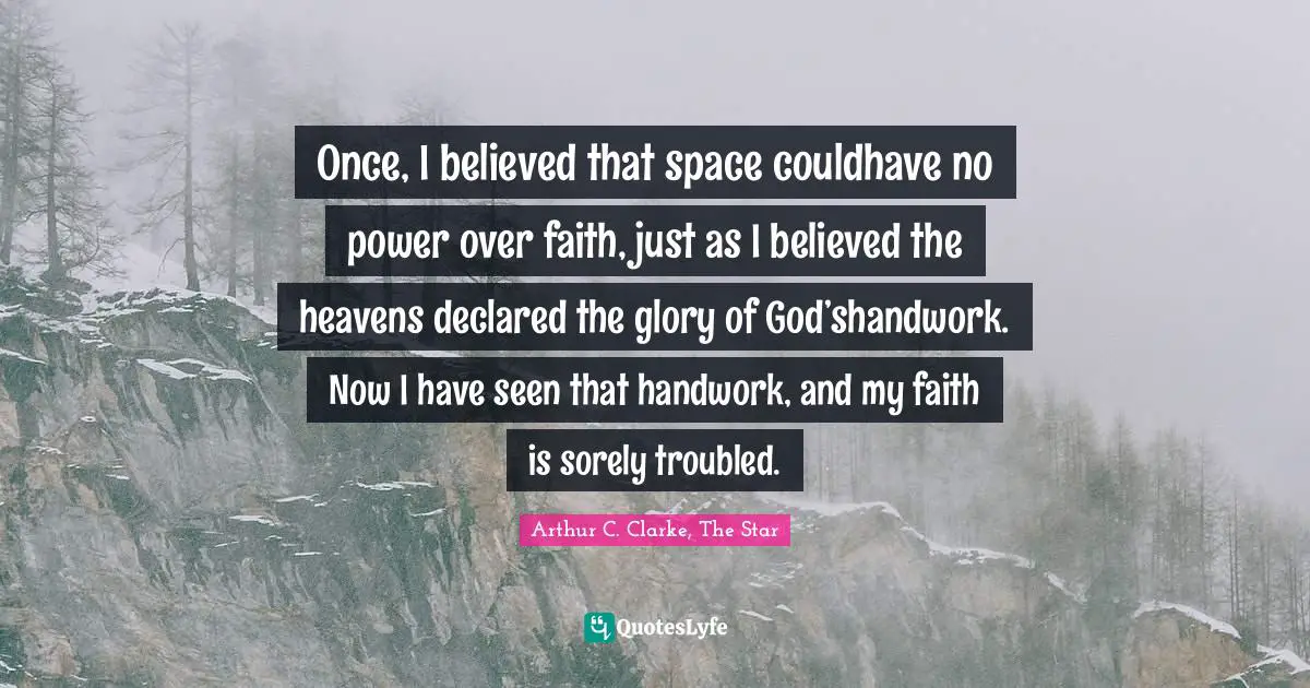Once, I believed that space couldhave no power over faith, just as I believed the heavens declared the glory of God’shandwork. Now I have seen that handwork, and my faith is sorely troubled.