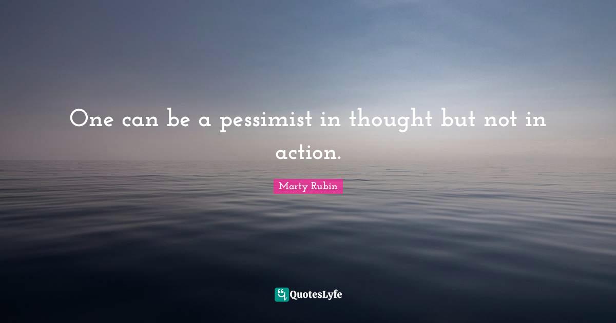 One can be a pessimist in thought but not in action.