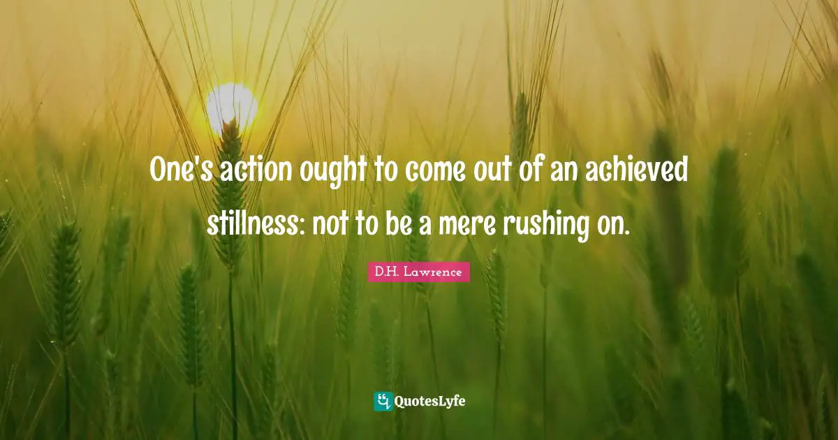 One's action ought to come out of an achieved stillness: not to be a mere rushing on.