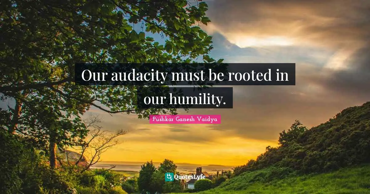 Our audacity must be rooted in our humility.