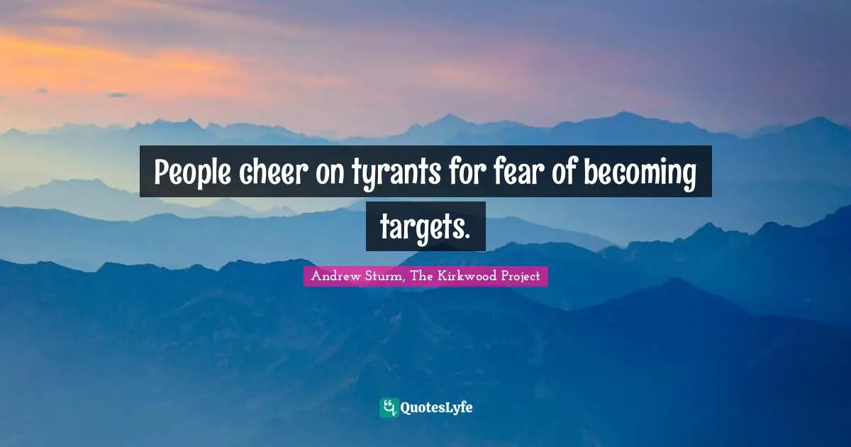 People cheer on tyrants for fear of becoming targets.