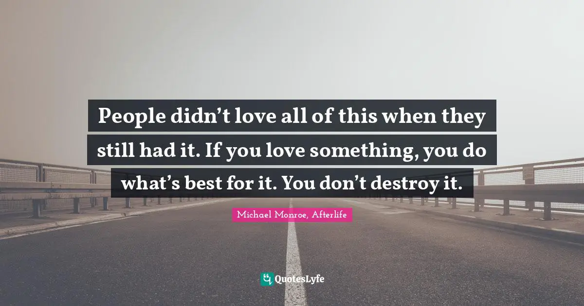 People didn’t love all of this when they still had it. If you love something, you do what’s best for it. You don’t destroy it.