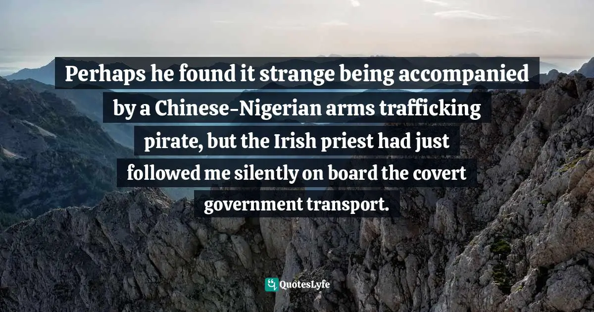 Perhaps he found it strange being accompanied by a Chinese-Nigerian arms trafficking pirate, but the Irish priest had just followed me silently on board the covert government transport.
