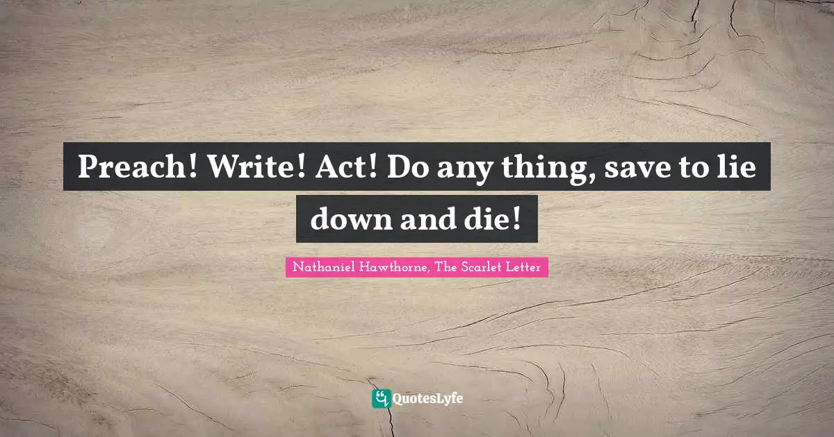 Nathaniel Hawthorne, The Scarlet Letter Quotes: "Preach! Write! Act! Do any thing, save to lie down and die!"