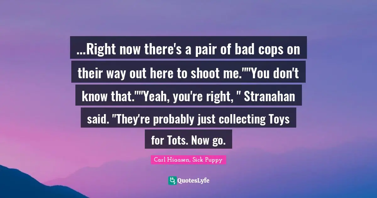 Carl Hiaasen Quotes: "...Right now there's a pair of bad cops on their way out here to shoot me.""You don't know that.""Yeah, you're right, " Stranahan said. "They're probably just collecting Toys for Tots. Now go."