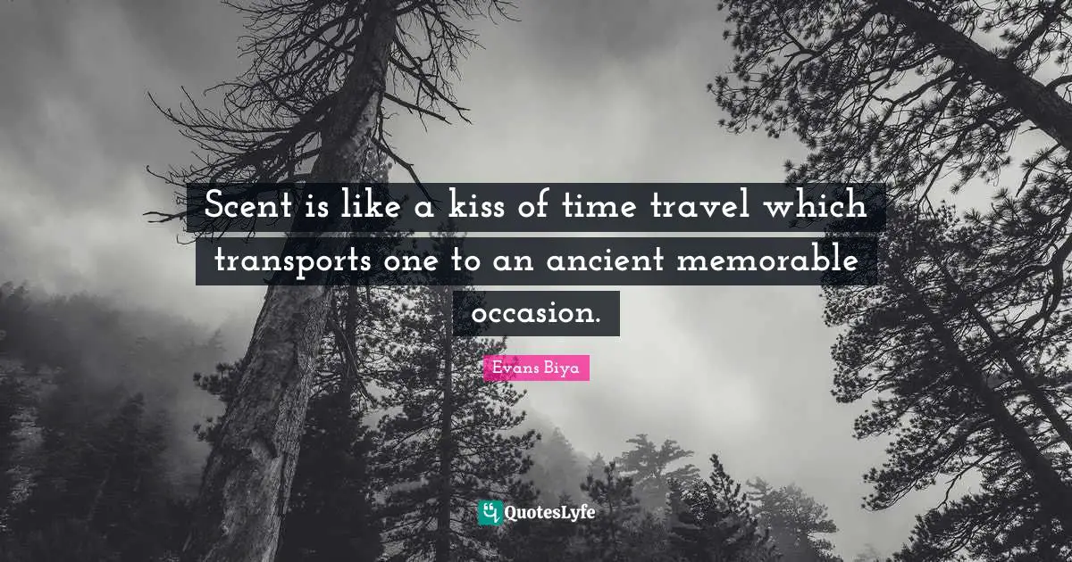 Scent is like a kiss of time travel which transports one to an ancient memorable occasion.