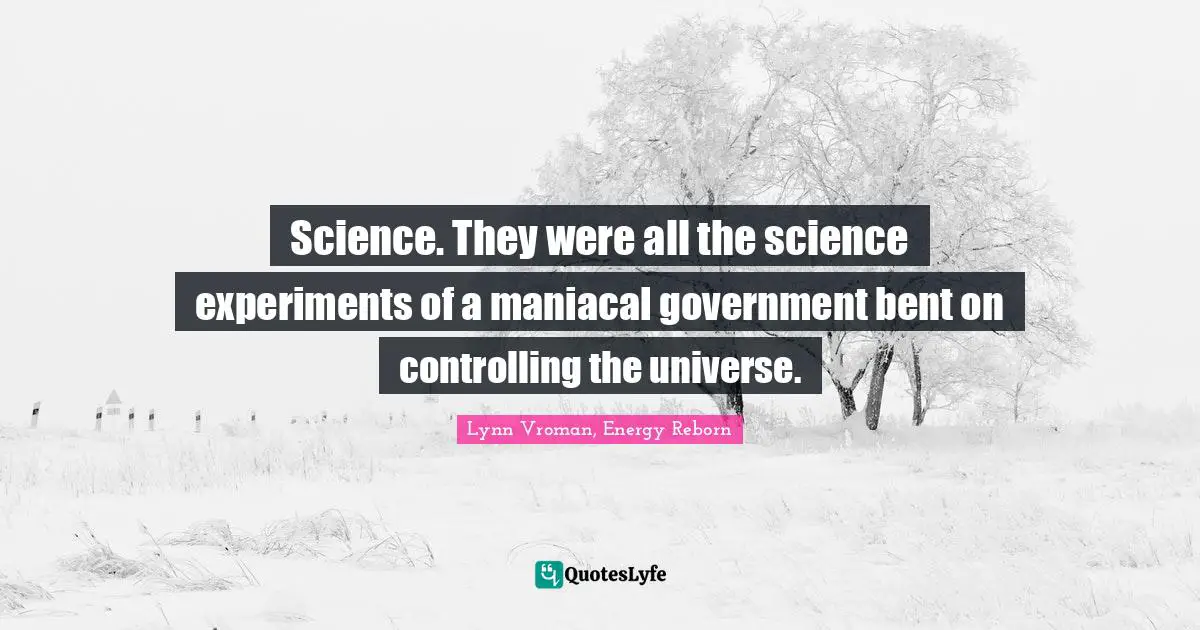 Science. They were all the science experiments of a maniacal government bent on controlling the universe.
