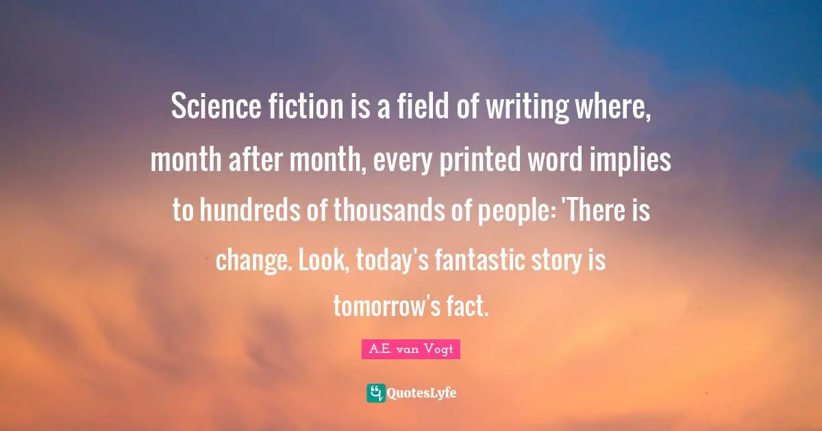Science fiction is a field of writing where, month after month, every printed word implies to hundreds of thousands of people: 'There is change. Look, today's fantastic story is tomorrow's fact.