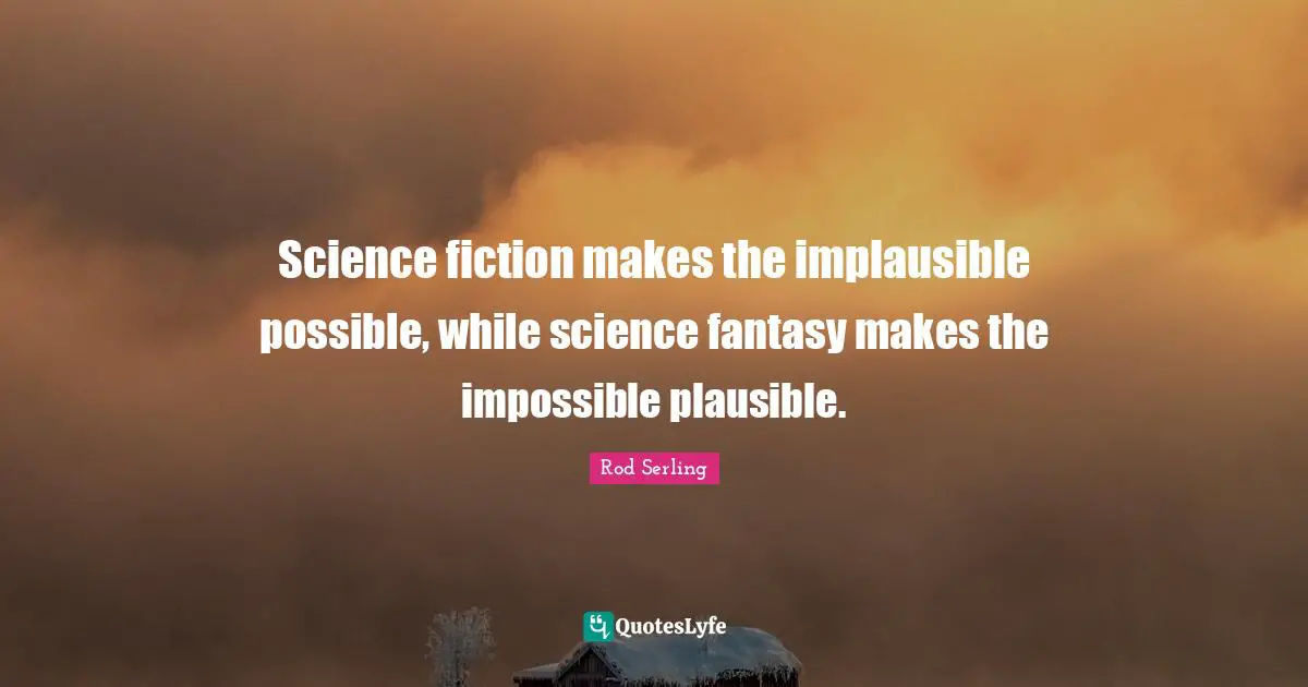 Science fiction makes the implausible possible, while science fantasy makes the impossible plausible.