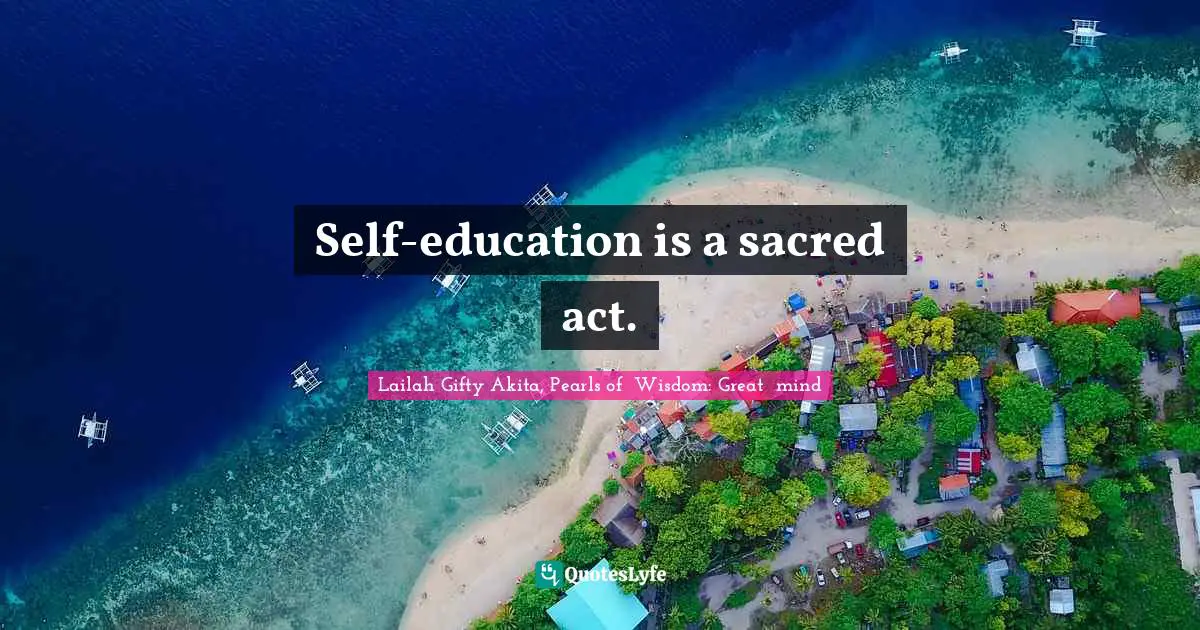 Self-education is a sacred act.