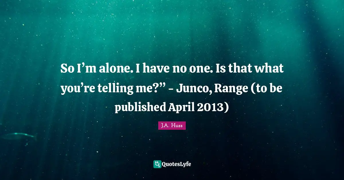 So I’m alone. I have no one. Is that what you’re telling me?” - Junco, Range (to be published April 2013)