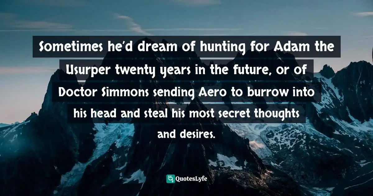Sometimes he’d dream of hunting for Adam the Usurper twenty years in the future, or of Doctor Simmons sending Aero to burrow into his head and steal his most secret thoughts and desires.