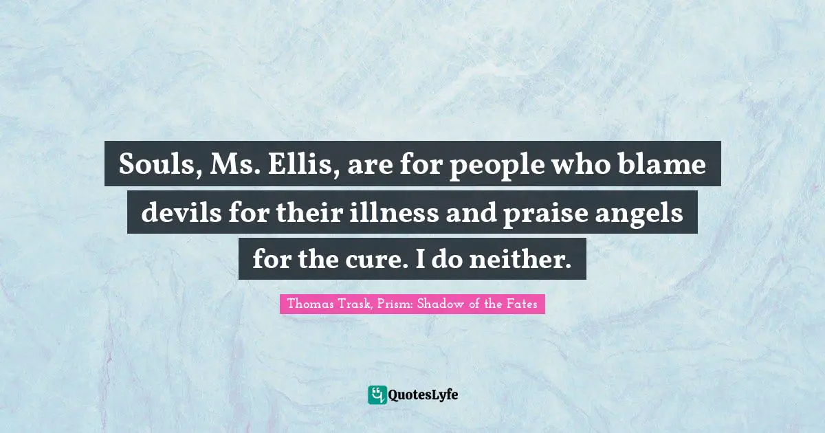 Souls, Ms. Ellis, are for people who blame devils for their illness and praise angels for the cure. I do neither.