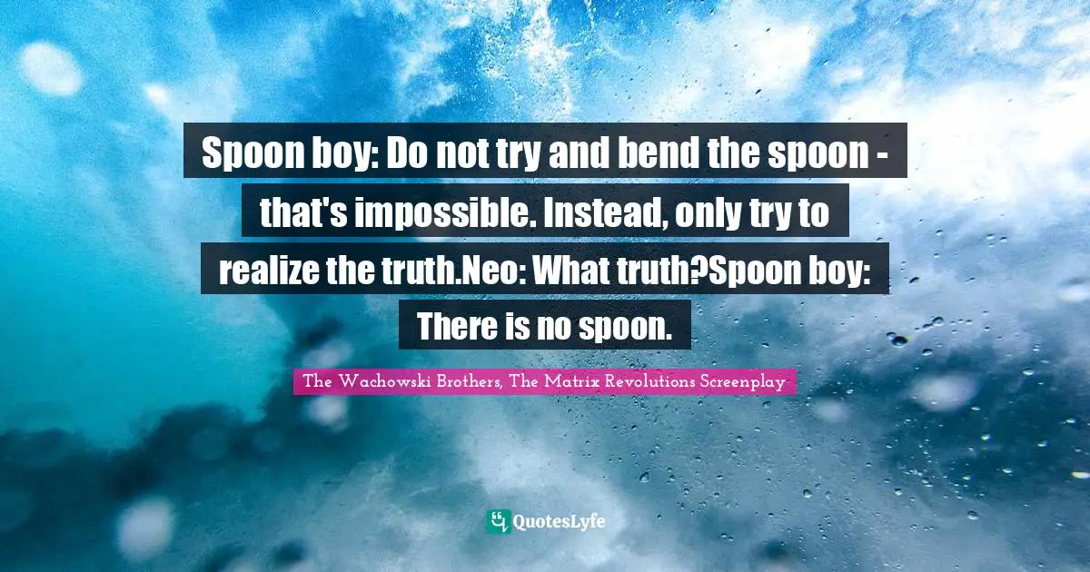 Spoon boy: Do not try and bend the spoon - that's impossible. Instead, only try to realize the truth.Neo: What truth?Spoon boy: There is no spoon.