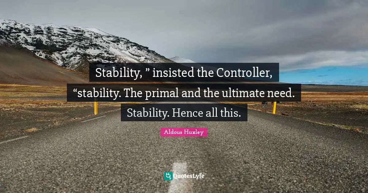 Stability, ” insisted the Controller, “stability. The primal and the ultimate need. Stability. Hence all this.