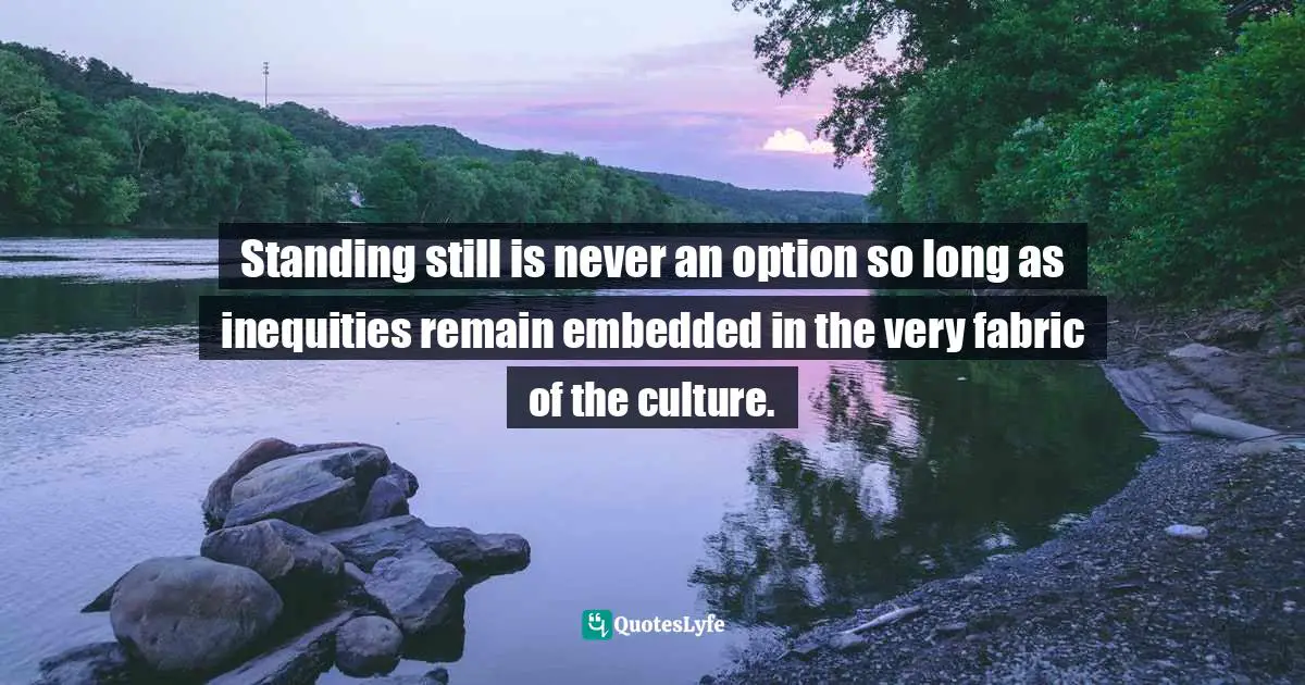 Racism Quotes: "Standing still is never an option so long as inequities remain embedded in the very fabric of the culture."