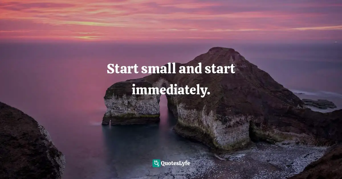 Start small and start immediately.
