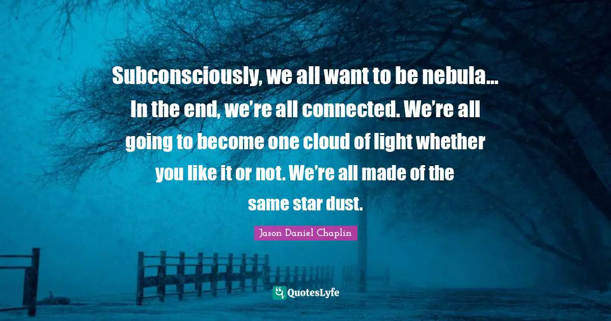 Subconsciously, we all want to be nebula... In the end, we’re all connected. We’re all going to become one cloud of light whether you like it or not. We’re all made of the same star dust.