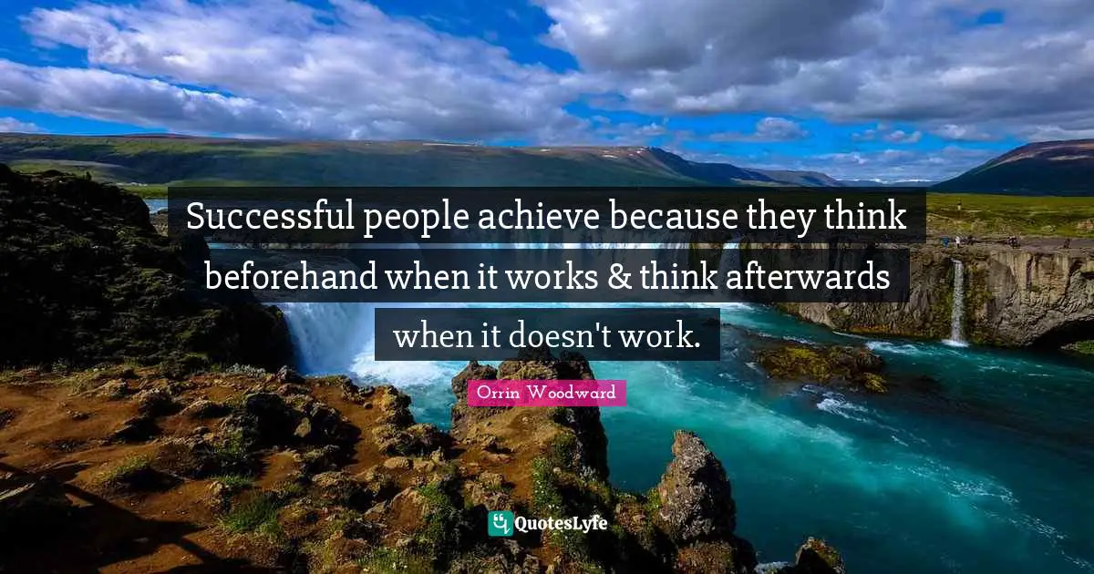 Successful people achieve because they think beforehand when it works & think afterwards when it doesn't work.