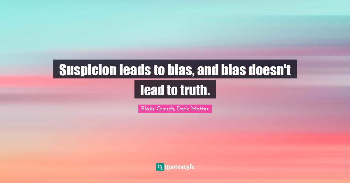 Suspicion leads to bias, and bias doesn't lead to truth.