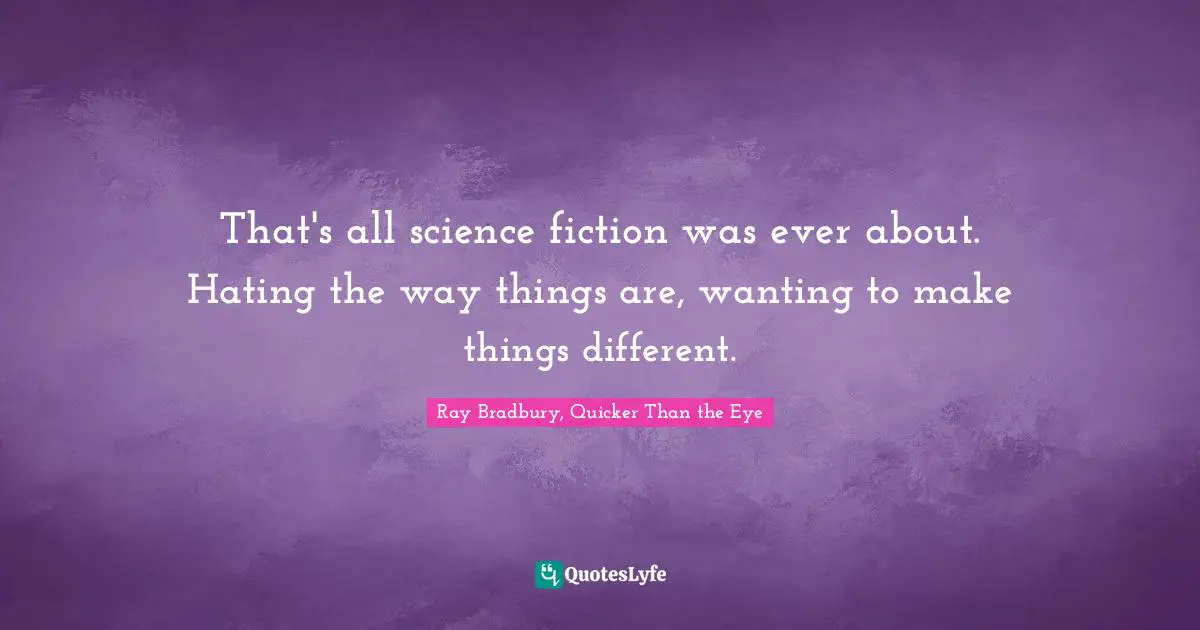 That's all science fiction was ever about. Hating the way things are, wanting to make things different.