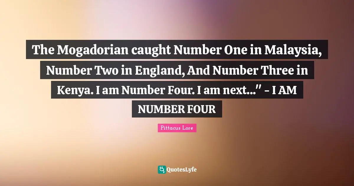 Pittacus Lore Quotes: "The Mogadorian caught Number One in Malaysia, Number Two in England, And Number Three in Kenya. I am Number Four. I am next..." - I AM NUMBER FOUR"