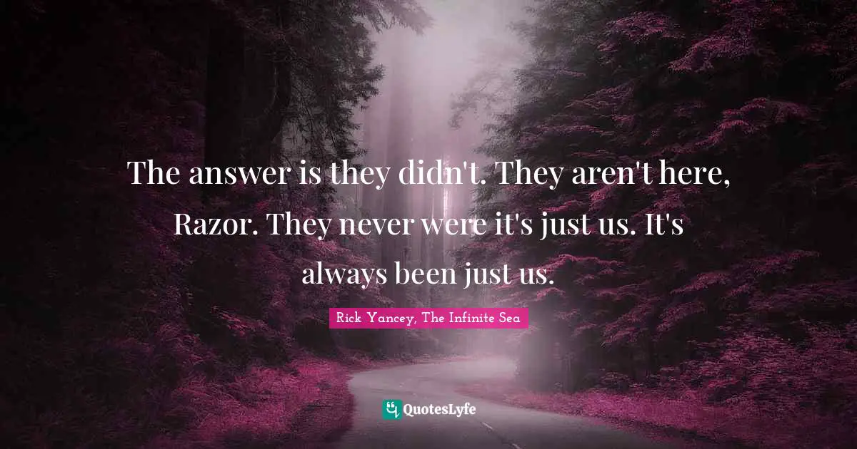 The answer is they didn't. They aren't here, Razor. They never were it's just us. It's always been just us.