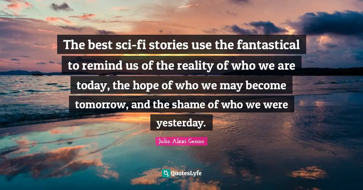 The best sci-fi stories use the fantastical to remind us of the reality of who we are today, the hope of who we may become tomorrow, and the shame of who we were yesterday.