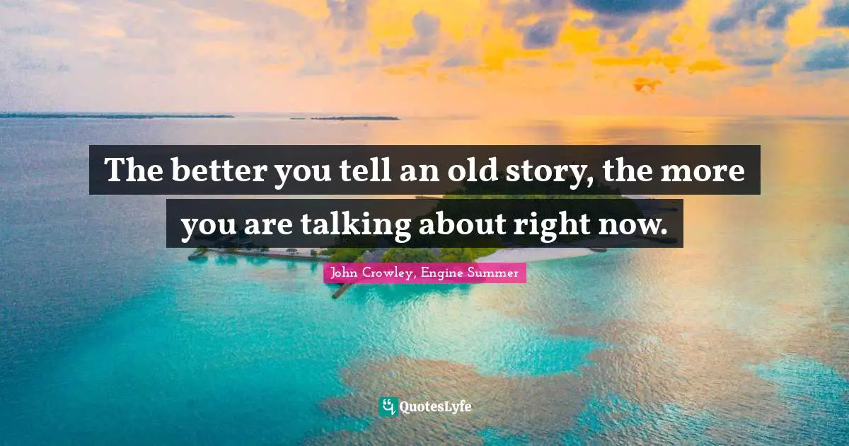 The better you tell an old story, the more you are talking about right now.