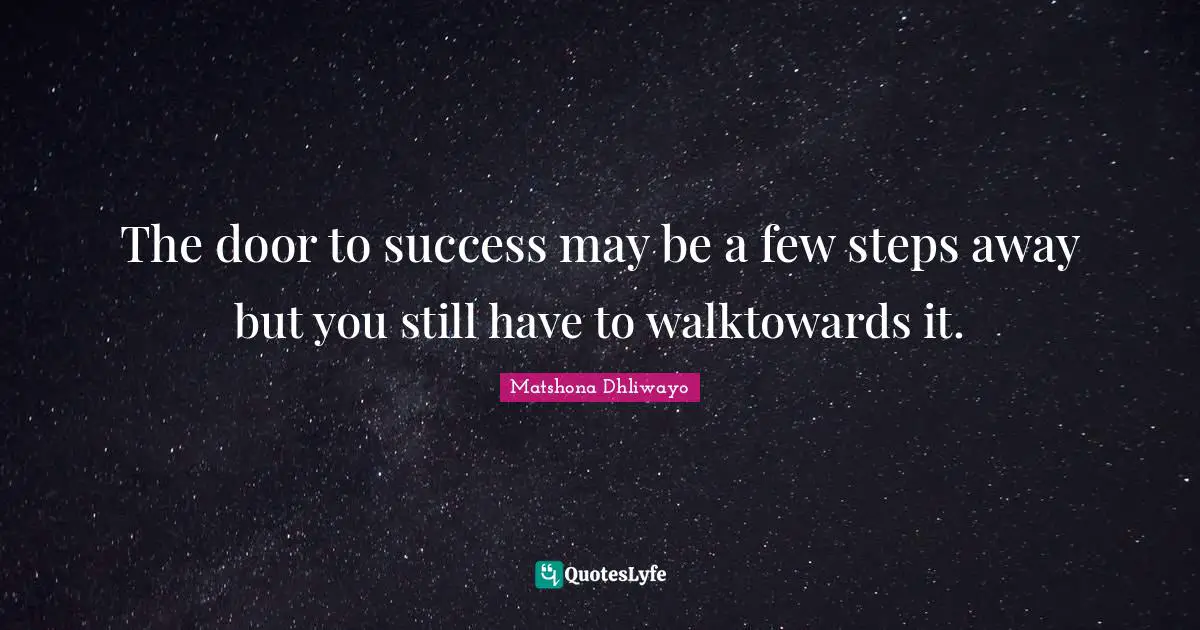 The door to success may be a few steps away but you still have to walktowards it.