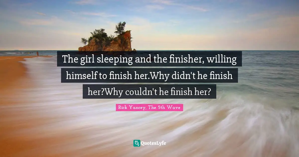 Rick Yancey, The 5th Wave Quotes: "The girl sleeping and the finisher, willing himself to finish her.Why didn't he finish her?Why couldn't he finish her?"
