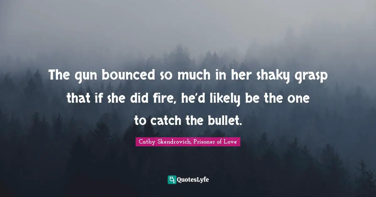 The gun bounced so much in her shaky grasp that if she did fire, he’d likely be the one to catch the bullet.