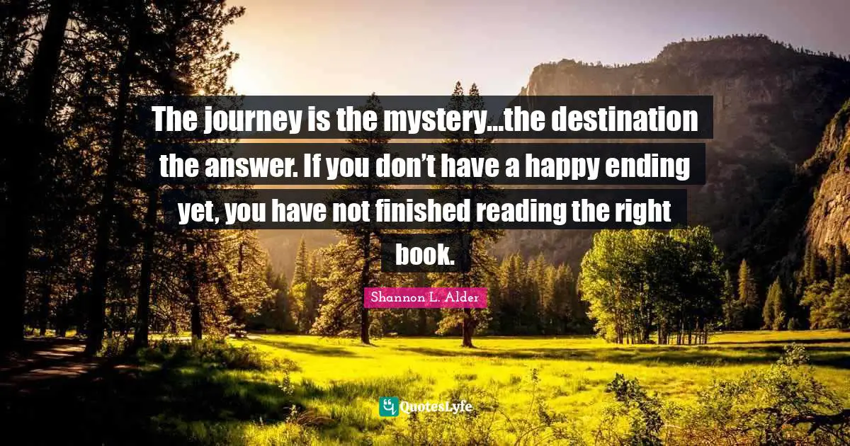 The journey is the mystery…the destination the answer. If you don’t have a happy ending yet, you have not finished reading the right book.