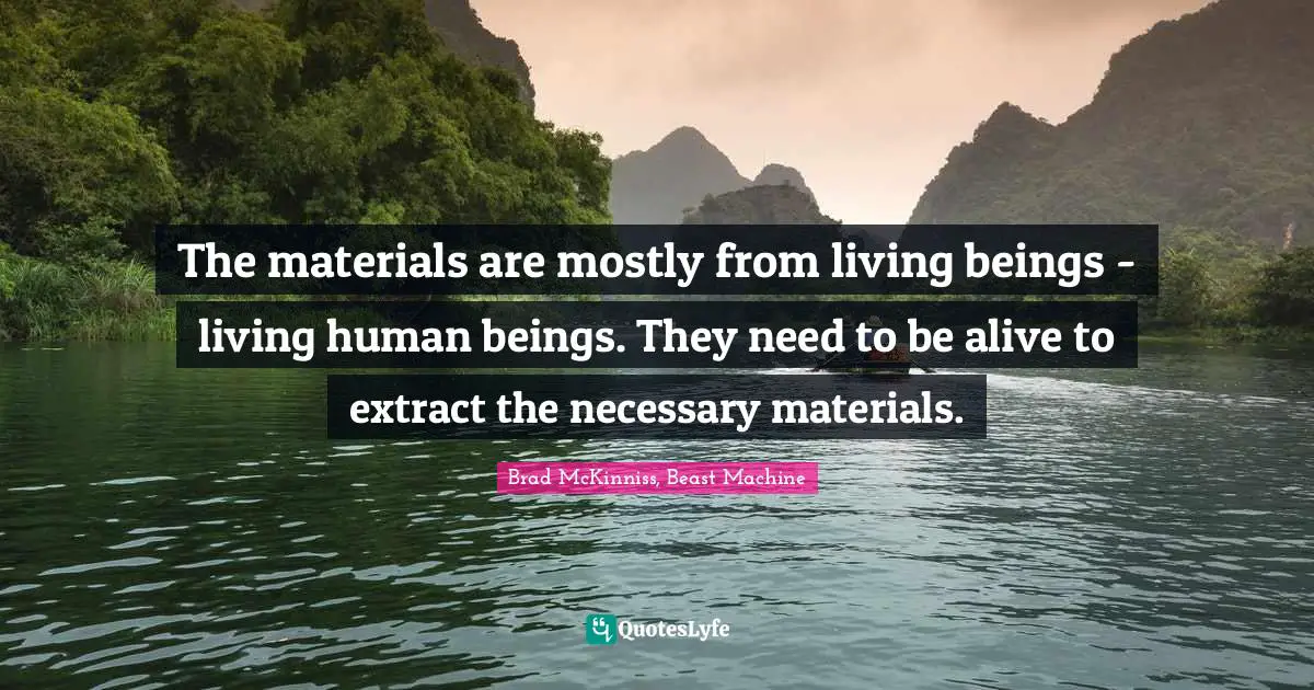 Experiment Quotes: "The materials are mostly from living beings - living human beings. They need to be alive to extract the necessary materials."