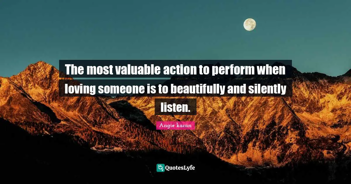 The most valuable action to perform when loving someone is to beautifully and silently listen.