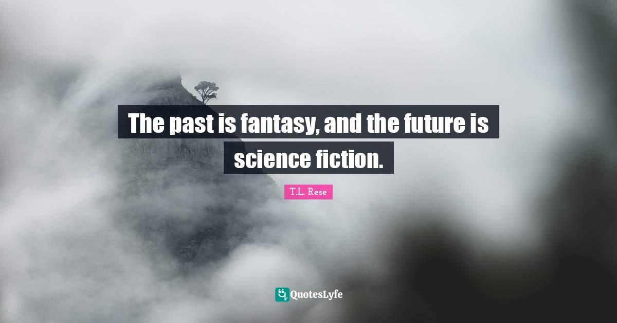 The past is fantasy, and the future is science fiction.