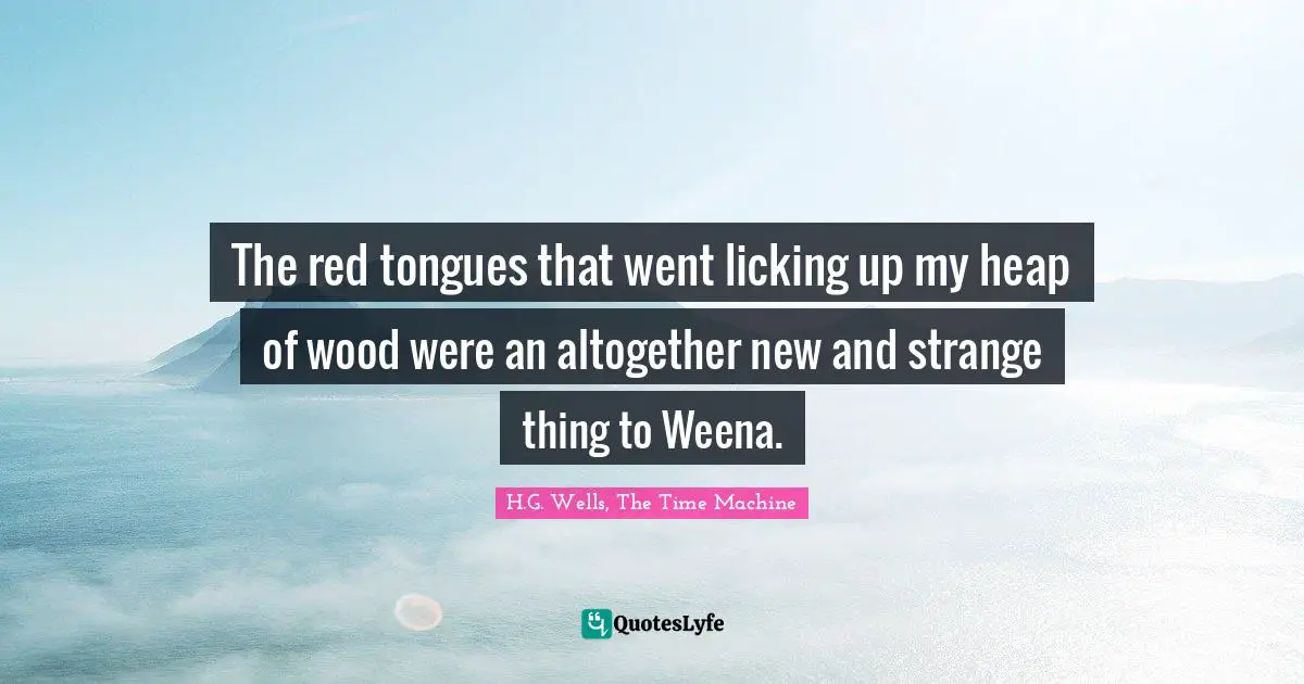 The red tongues that went licking up my heap of wood were an altogether new and strange thing to Weena.