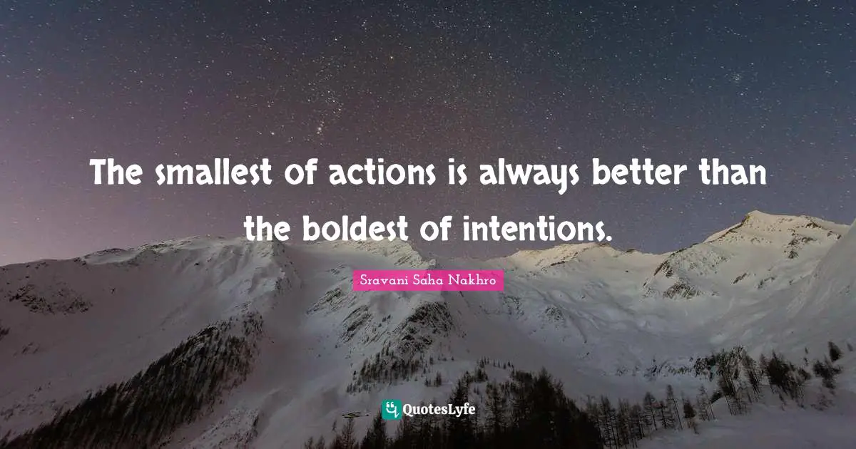 The smallest of actions is always better than the boldest of intentions.
