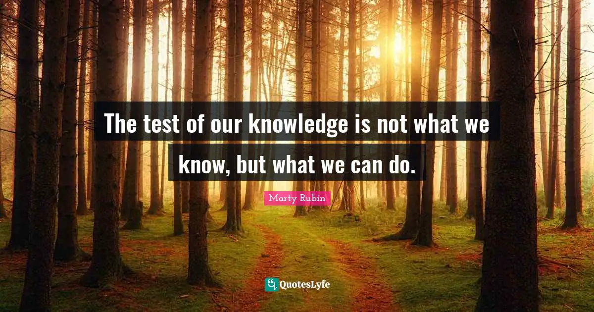 The test of our knowledge is not what we know, but what we can do.